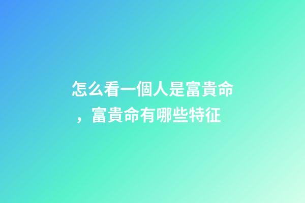 怎么看一個人是富貴命，富貴命有哪些特征